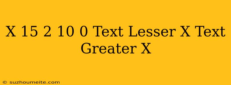 (x + 15)^2 - 10 = 0 Text Lesser X = Text Greater X =