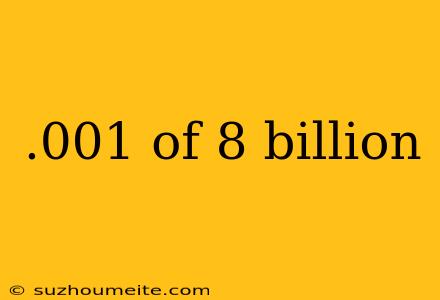 .001 Of 8 Billion