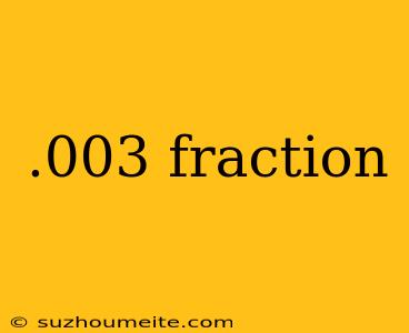 .003 Fraction