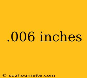 .006 Inches