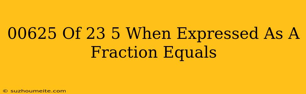 .00625 Of 23/5 When Expressed As A Fraction Equals