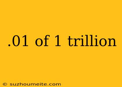 .01 Of 1 Trillion