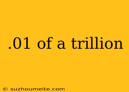 .01 Of A Trillion