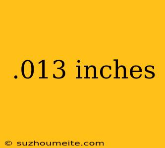 .013 Inches