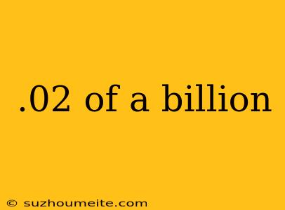 .02 Of A Billion