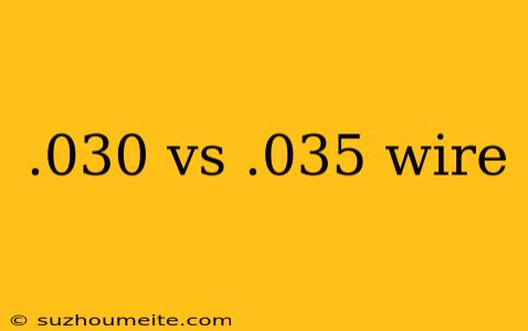 .030 Vs .035 Wire