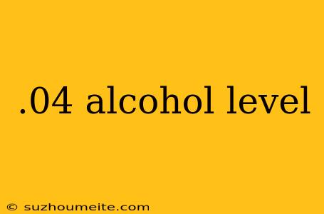 .04 Alcohol Level