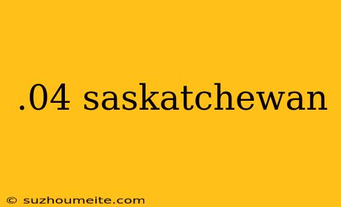 .04 Saskatchewan