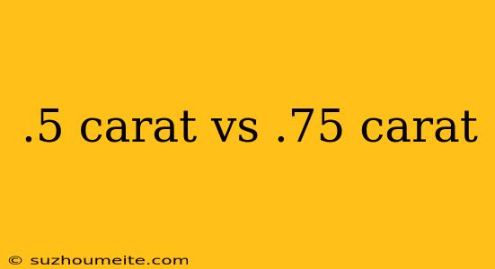 .5 Carat Vs .75 Carat