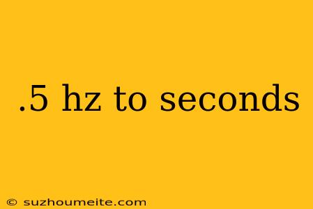 .5 Hz To Seconds