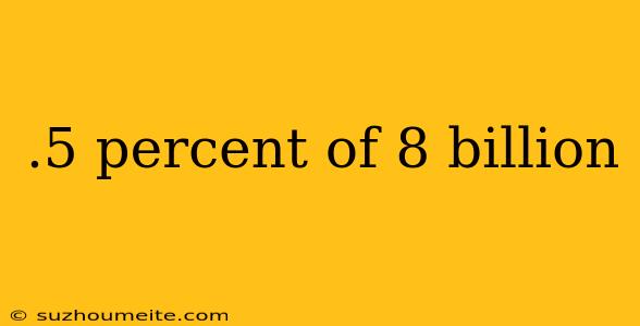 .5 Percent Of 8 Billion