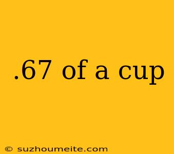 .67 Of A Cup