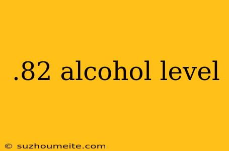 .82 Alcohol Level