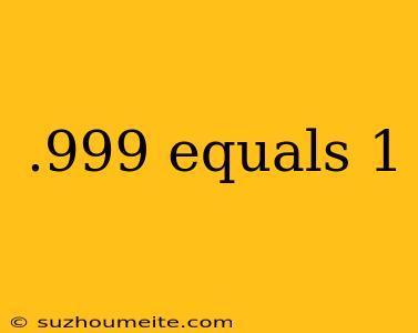 .999 Equals 1