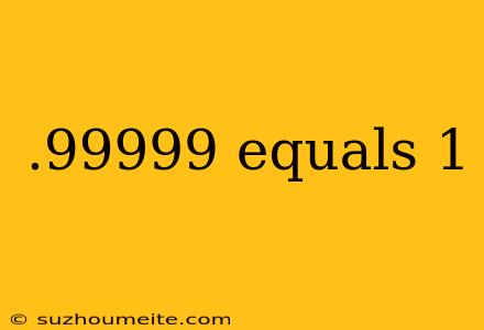 .99999 Equals 1