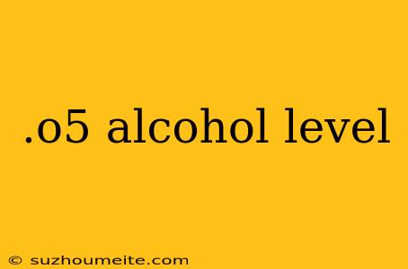 .o5 Alcohol Level