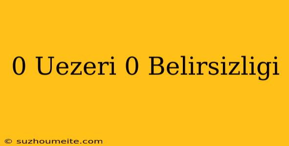 0 Üzeri 0 Belirsizliği