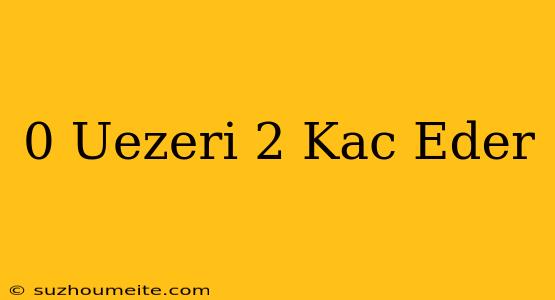 0 Üzeri 2 Kaç Eder