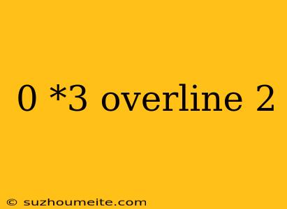 0 *3 Overline 2