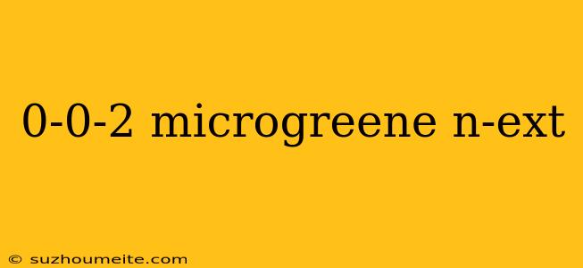 0-0-2 Microgreene N-ext