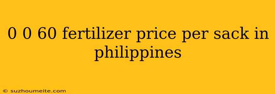 0 0 60 Fertilizer Price Per Sack In Philippines