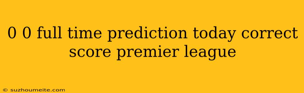 0 0 Full Time Prediction Today Correct Score Premier League