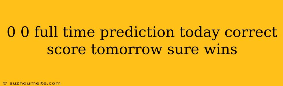 0 0 Full Time Prediction Today Correct Score Tomorrow Sure Wins