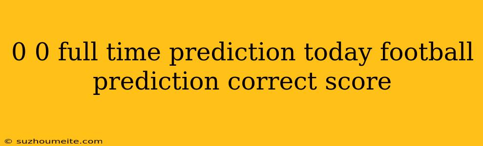 0 0 Full Time Prediction Today Football Prediction Correct Score