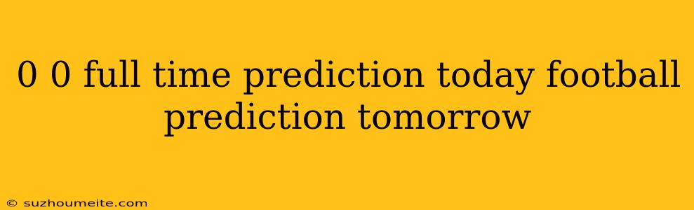 0 0 Full Time Prediction Today Football Prediction Tomorrow