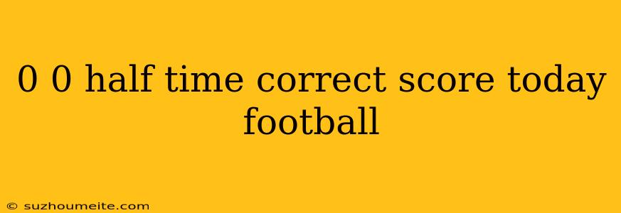 0 0 Half Time Correct Score Today Football