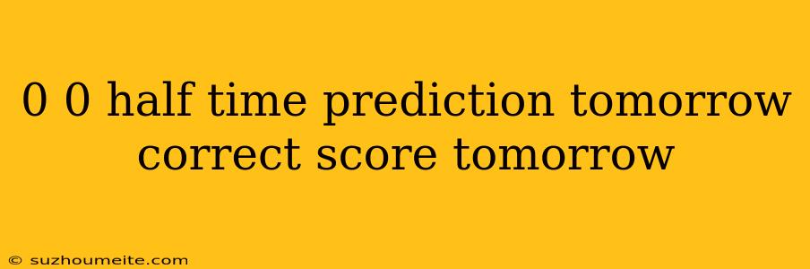 0 0 Half Time Prediction Tomorrow Correct Score Tomorrow