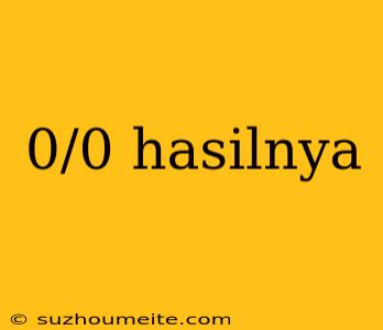 0/0 Hasilnya