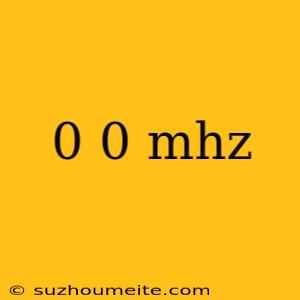 0 0 Mhz