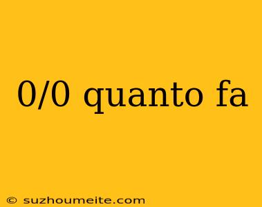 0/0 Quanto Fa