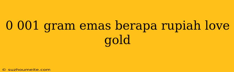 0 001 Gram Emas Berapa Rupiah Love Gold