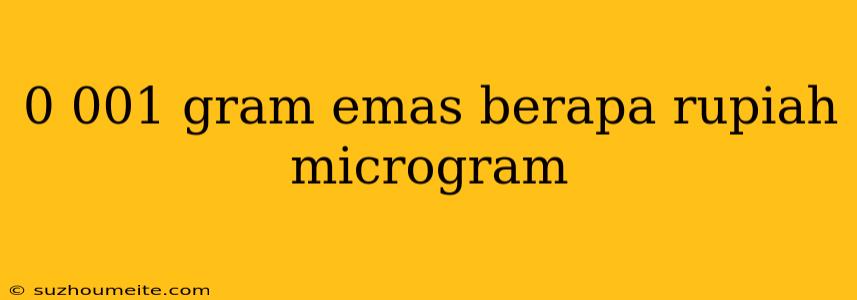 0 001 Gram Emas Berapa Rupiah Microgram