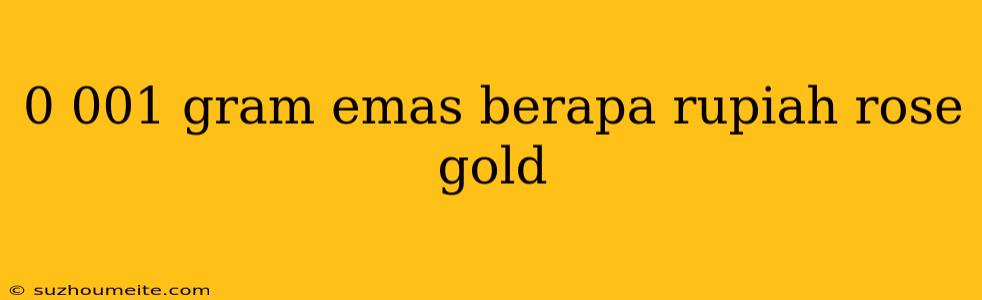 0 001 Gram Emas Berapa Rupiah Rose Gold