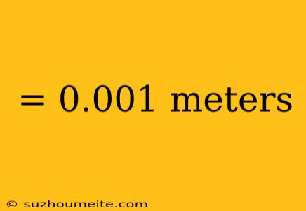 = 0.001 Meters