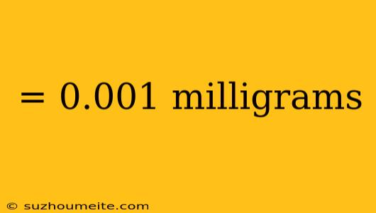 = 0.001 Milligrams