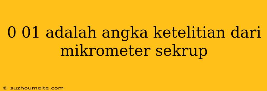 0 01 Adalah Angka Ketelitian Dari Mikrometer Sekrup