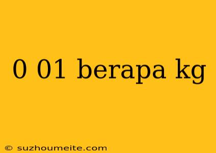 0 01 Berapa Kg