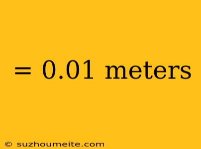 = 0.01 Meters