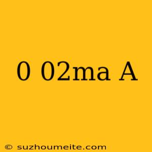 0 02ma = A