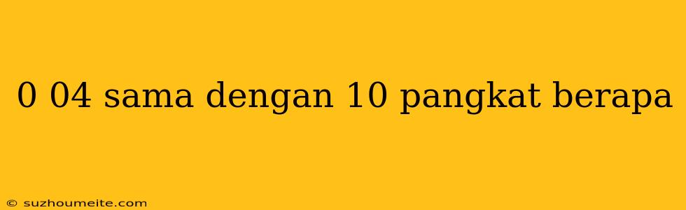 0 04 Sama Dengan 10 Pangkat Berapa