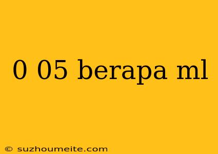 0 05 Berapa Ml