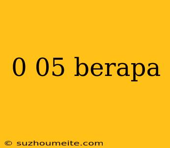 0 05 Berapa