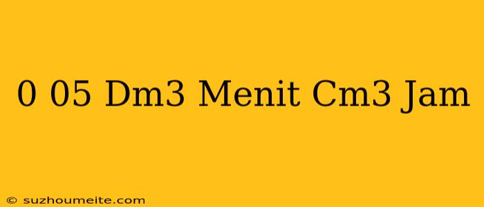 0 05 Dm3/menit=...cm3/jam