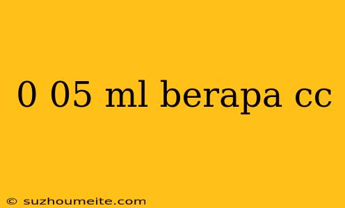 0 05 Ml Berapa Cc