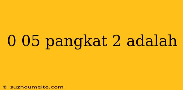 0 05 Pangkat 2 Adalah