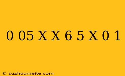 0 05 X X = 6 5 X 0 1